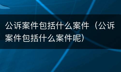 公诉案件包括什么案件（公诉案件包括什么案件呢）