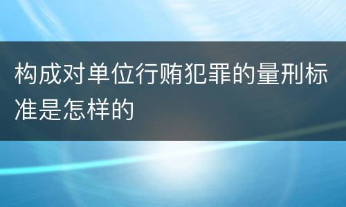构成对单位行贿犯罪的量刑标准是怎样的