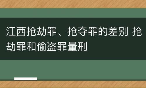 江西抢劫罪、抢夺罪的差别 抢劫罪和偷盗罪量刑