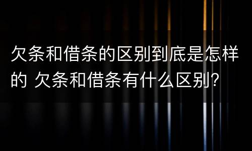 欠条和借条的区别到底是怎样的 欠条和借条有什么区别?