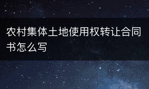 农村集体土地使用权转让合同书怎么写