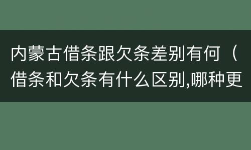 内蒙古借条跟欠条差别有何（借条和欠条有什么区别,哪种更能有效保护债权人?）