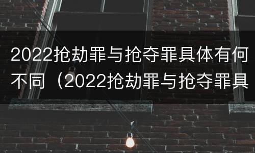 2022抢劫罪与抢夺罪具体有何不同（2022抢劫罪与抢夺罪具体有何不同呢）