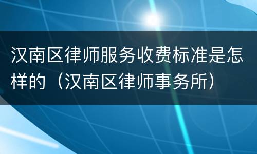 汉南区律师服务收费标准是怎样的（汉南区律师事务所）