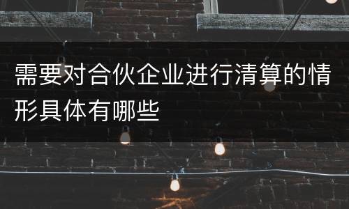 需要对合伙企业进行清算的情形具体有哪些