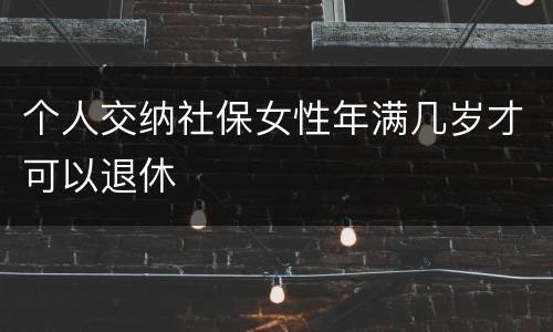 个人交纳社保女性年满几岁才可以退休
