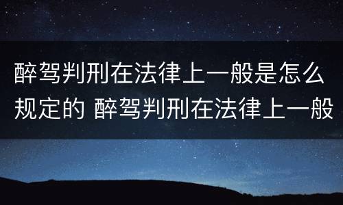 醉驾判刑在法律上一般是怎么规定的 醉驾判刑在法律上一般是怎么规定的呢
