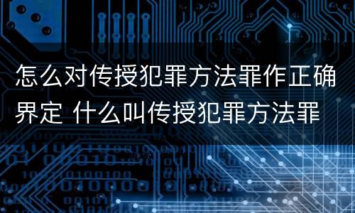 怎么对传授犯罪方法罪作正确界定 什么叫传授犯罪方法罪