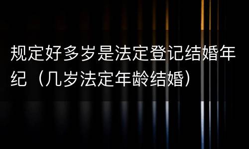 规定好多岁是法定登记结婚年纪（几岁法定年龄结婚）
