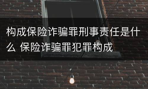 构成保险诈骗罪刑事责任是什么 保险诈骗罪犯罪构成