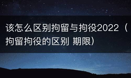 该怎么区别拘留与拘役2022（拘留拘役的区别 期限）