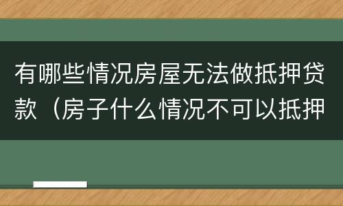 有哪些情况房屋无法做抵押贷款（房子什么情况不可以抵押贷款）