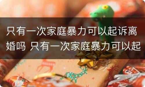 只有一次家庭暴力可以起诉离婚吗 只有一次家庭暴力可以起诉离婚吗法院