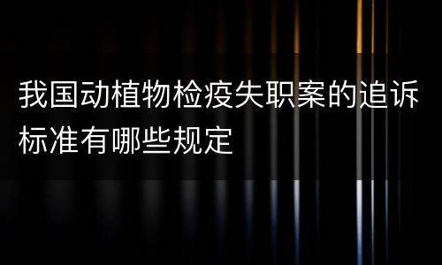 我国动植物检疫失职案的追诉标准有哪些规定