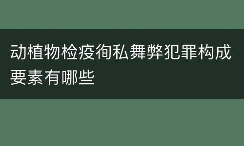 动植物检疫徇私舞弊犯罪构成要素有哪些