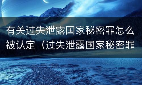 有关过失泄露国家秘密罪怎么被认定（过失泄露国家秘密罪立案的标准）