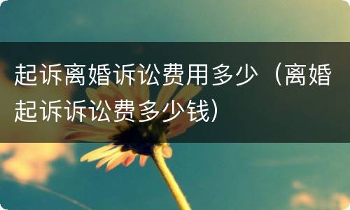起诉离婚诉讼费用多少（离婚起诉诉讼费多少钱）