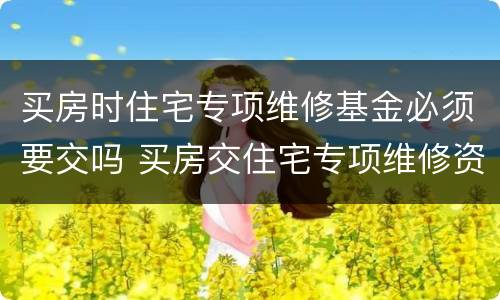 买房时住宅专项维修基金必须要交吗 买房交住宅专项维修资金