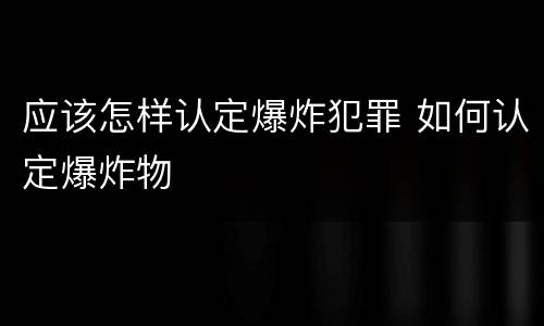 应该怎样认定爆炸犯罪 如何认定爆炸物