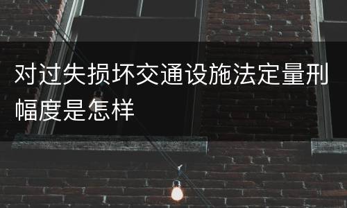 对过失损坏交通设施法定量刑幅度是怎样