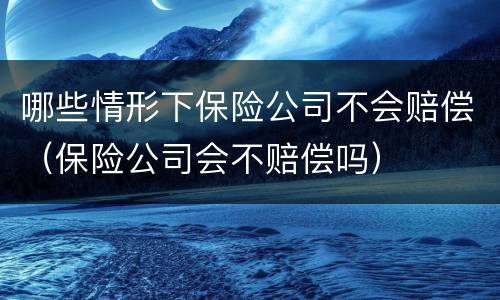 哪些情形下保险公司不会赔偿（保险公司会不赔偿吗）