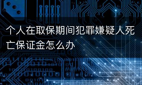 个人在取保期间犯罪嫌疑人死亡保证金怎么办