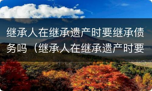 继承人在继承遗产时要继承债务吗（继承人在继承遗产时要继承债务吗）