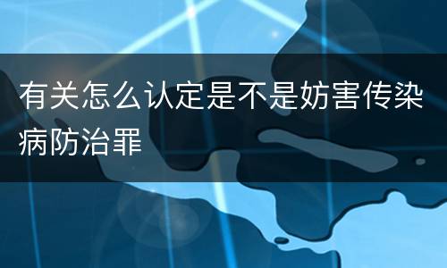 有关怎么认定是不是妨害传染病防治罪