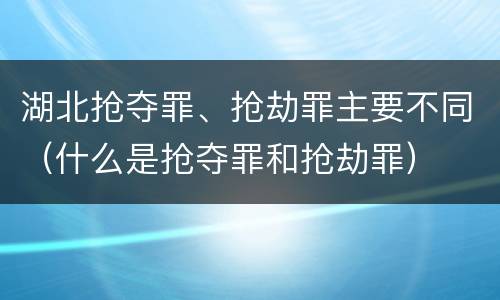 湖北抢夺罪、抢劫罪主要不同（什么是抢夺罪和抢劫罪）