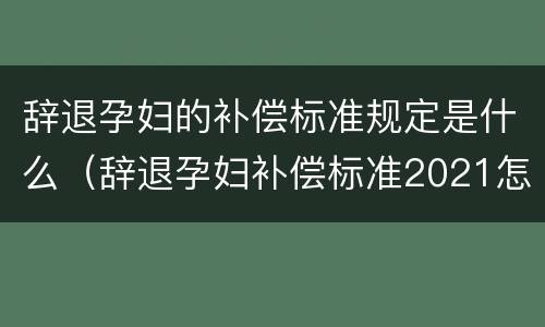 辞退孕妇的补偿标准规定是什么（辞退孕妇补偿标准2021怎么算）