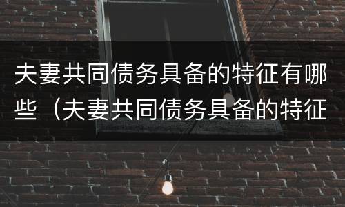 夫妻共同债务具备的特征有哪些（夫妻共同债务具备的特征有哪些方面）
