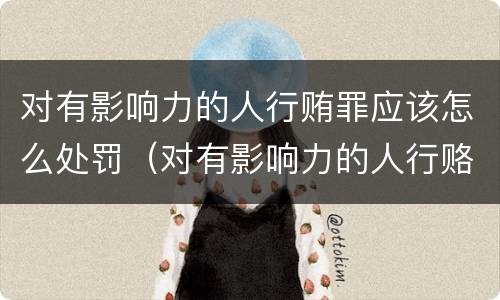 对有影响力的人行贿罪应该怎么处罚（对有影响力的人行赂）