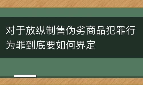 对于放纵制售伪劣商品犯罪行为罪到底要如何界定