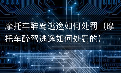 摩托车醉驾逃逸如何处罚（摩托车醉驾逃逸如何处罚的）