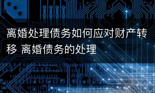 离婚处理债务如何应对财产转移 离婚债务的处理