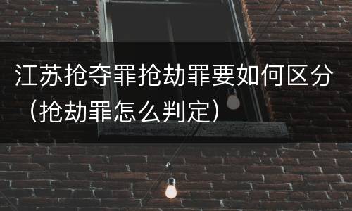 江苏抢夺罪抢劫罪要如何区分（抢劫罪怎么判定）