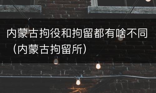 内蒙古拘役和拘留都有啥不同（内蒙古拘留所）