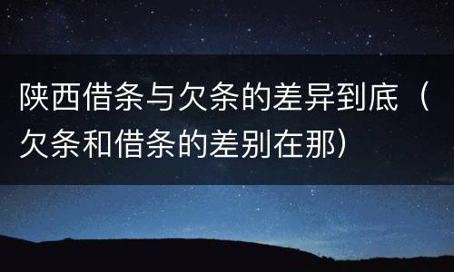 陕西借条与欠条的差异到底（欠条和借条的差别在那）