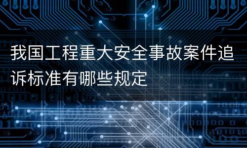 我国工程重大安全事故案件追诉标准有哪些规定