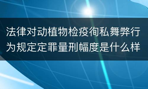 法律对动植物检疫徇私舞弊行为规定定罪量刑幅度是什么样