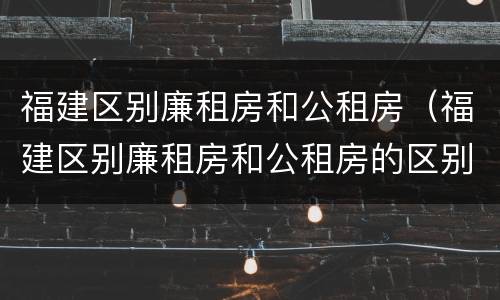 福建区别廉租房和公租房（福建区别廉租房和公租房的区别）