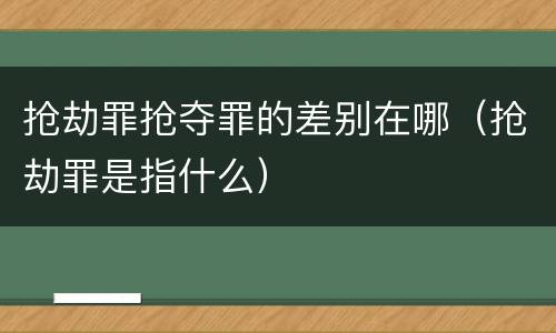 抢劫罪抢夺罪的差别在哪（抢劫罪是指什么）