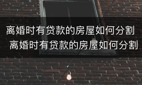 离婚时有贷款的房屋如何分割 离婚时有贷款的房屋如何分割给对方