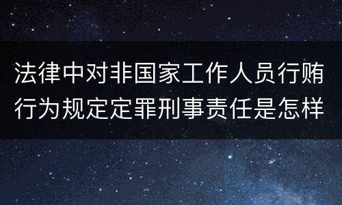 法律中对非国家工作人员行贿行为规定定罪刑事责任是怎样
