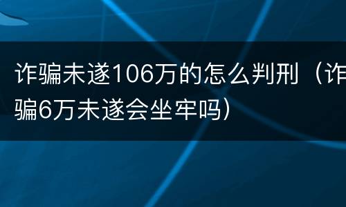诈骗未遂106万的怎么判刑（诈骗6万未遂会坐牢吗）