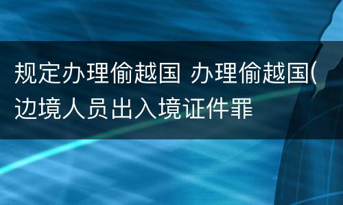 规定办理偷越国 办理偷越国(边境人员出入境证件罪