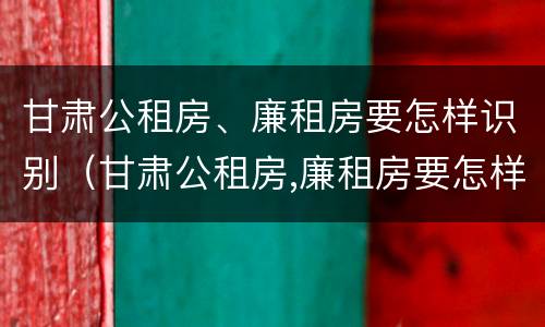 甘肃公租房、廉租房要怎样识别（甘肃公租房,廉租房要怎样识别才能买）