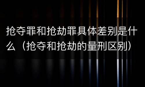 抢夺罪和抢劫罪具体差别是什么（抢夺和抢劫的量刑区别）