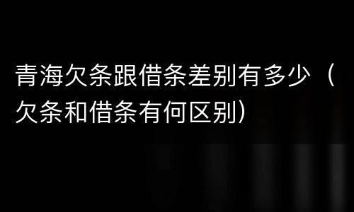青海欠条跟借条差别有多少（欠条和借条有何区别）