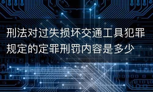 刑法对过失损坏交通工具犯罪规定的定罪刑罚内容是多少
